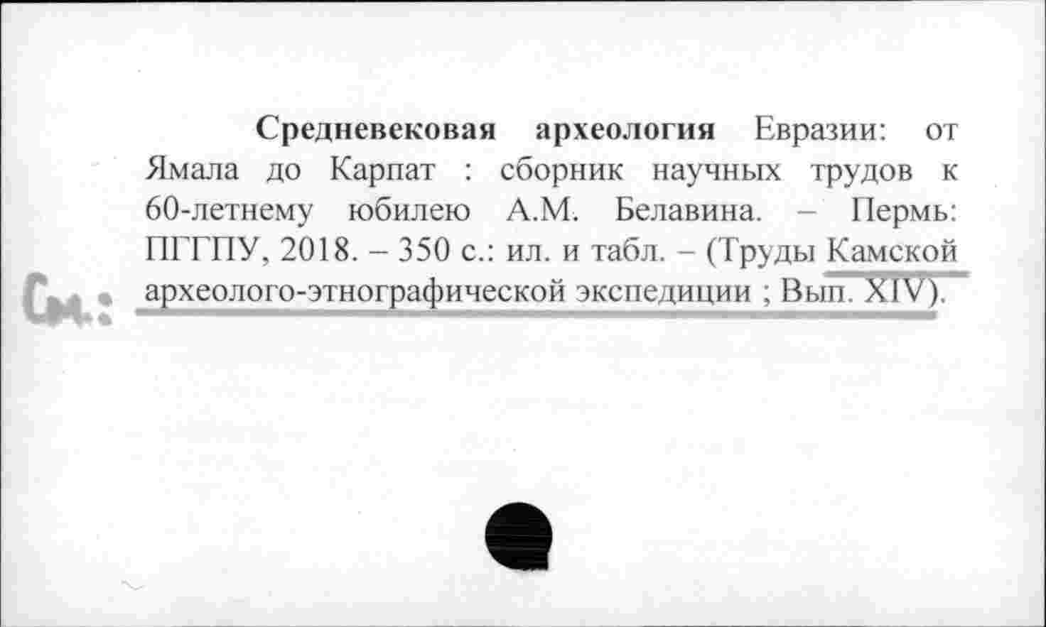 ﻿См.:
Средневековая археология Евразии: от Ямала до Карпат : сборник научных трудов к 60-летнему юбилею А.М. Белавина. - Пермь: ПГГПУ, 2018. - 350 с.: ил. и табл. - (Труды Камской археолого-этнографической экспедиции ; Вып. XÏV).